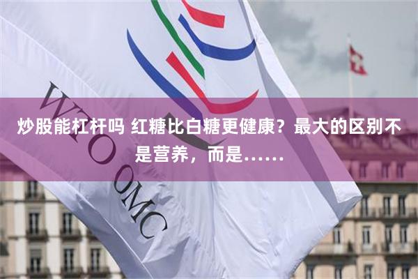 炒股能杠杆吗 红糖比白糖更健康？最大的区别不是营养，而是……