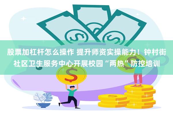 股票加杠杆怎么操作 提升师资实操能力！钟村街社区卫生服务中心开展校园“两热”防控培训