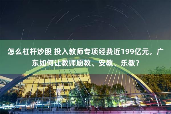 怎么杠杆炒股 投入教师专项经费近199亿元,广东如何让教师愿教、安教、乐教?