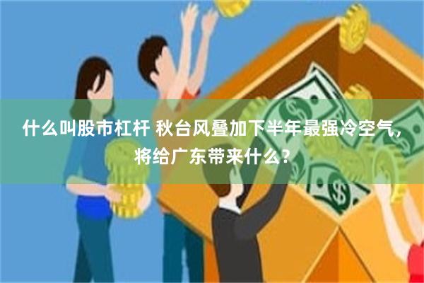 什么叫股市杠杆 秋台风叠加下半年最强冷空气,将给广东带来什么?