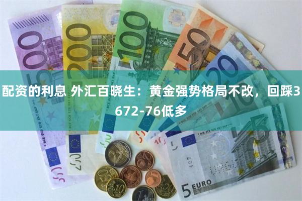 配资的利息 外汇百晓生：黄金强势格局不改，回踩3672-76低多