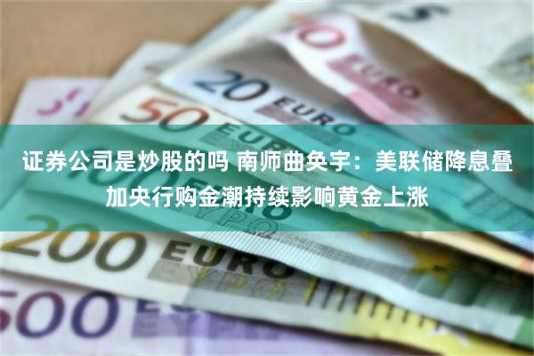 证券公司是炒股的吗 南师曲奂宇：美联储降息叠加央行购金潮持续影响黄金上涨
