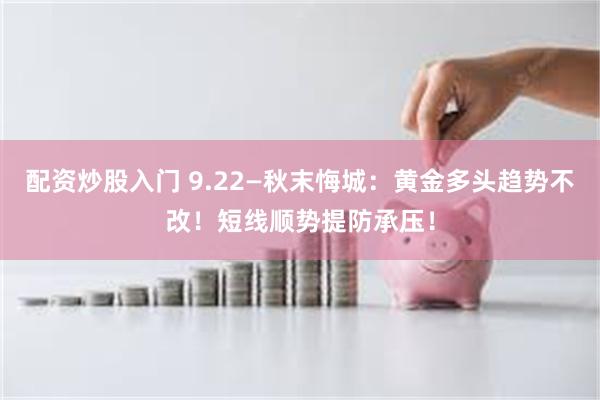 配资炒股入门 9.22—秋末悔城：黄金多头趋势不改！短线顺势提防承压！