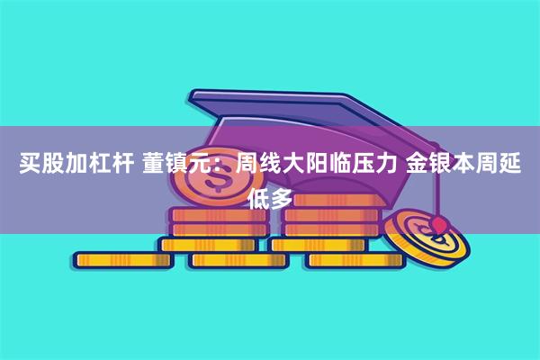 买股加杠杆 董镇元：周线大阳临压力 金银本周延低多