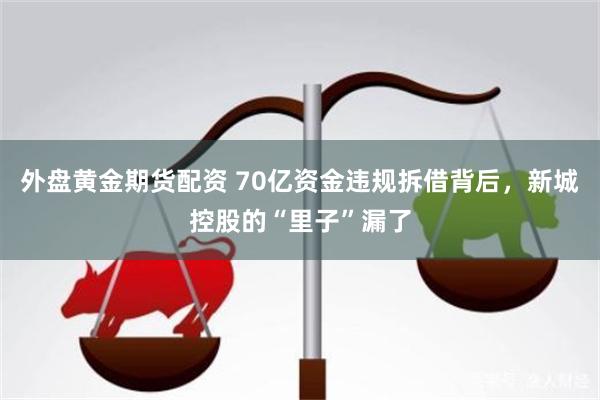 外盘黄金期货配资 70亿资金违规拆借背后，新城控股的“里子”漏了