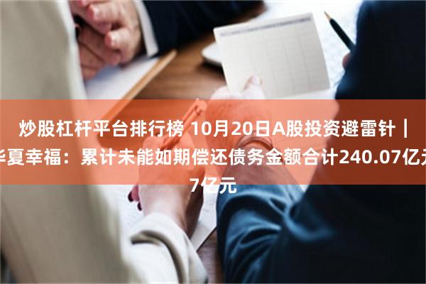 炒股杠杆平台排行榜 10月20日A股投资避雷针︱华夏幸福：累计未能如期偿还债务金额合计240.07亿元