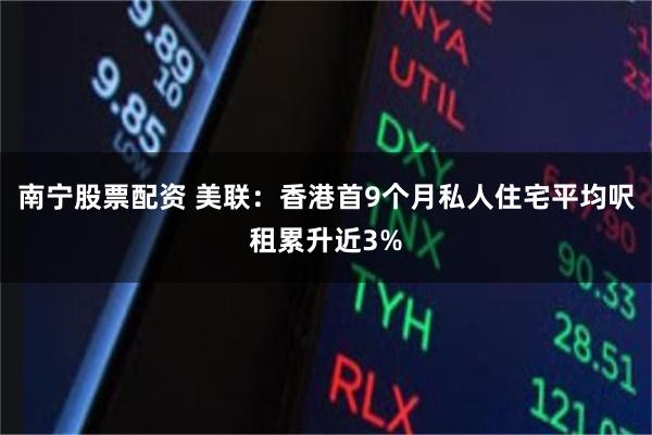 南宁股票配资 美联：香港首9个月私人住宅平均呎租累升近3%