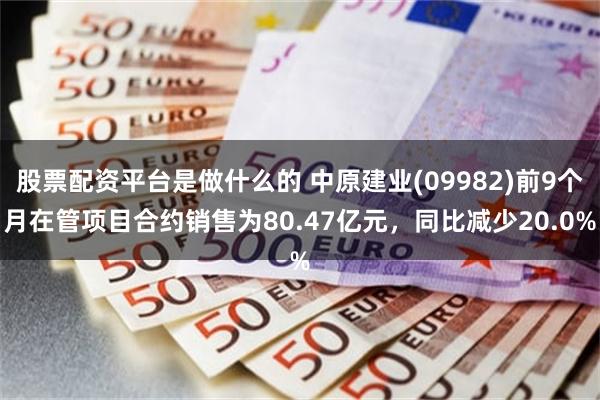 股票配资平台是做什么的 中原建业(09982)前9个月在管项目合约销售为80.47亿元，同比减少20.0%