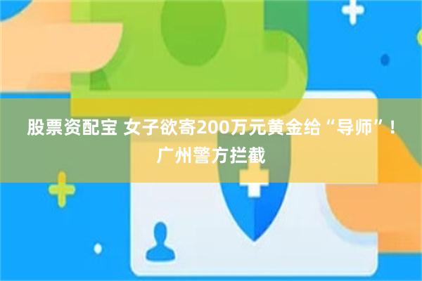 股票资配宝 女子欲寄200万元黄金给“导师”！广州警方拦截