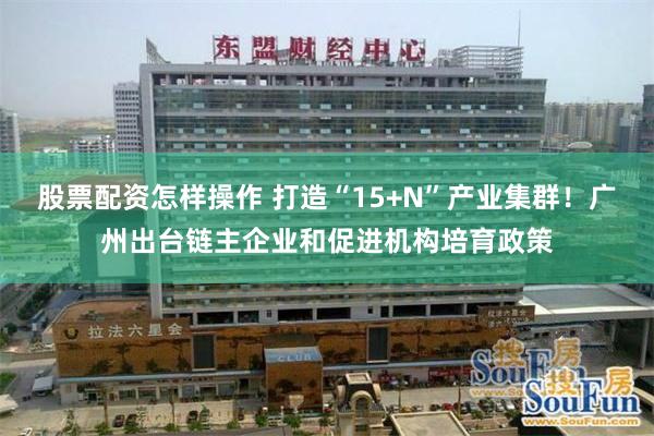 股票配资怎样操作 打造“15+N”产业集群！广州出台链主企业和促进机构培育政策