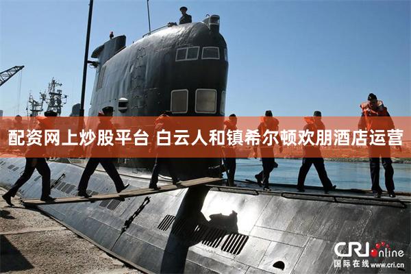 配资网上炒股平台 白云人和镇希尔顿欢朋酒店运营