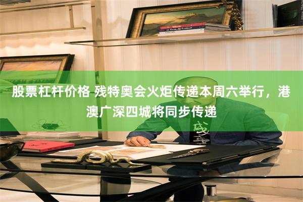 股票杠杆价格 残特奥会火炬传递本周六举行，港澳广深四城将同步传递
