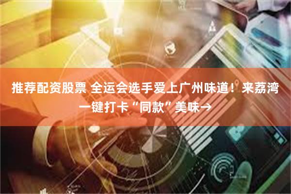 推荐配资股票 全运会选手爱上广州味道！来荔湾一键打卡“同款”美味→
