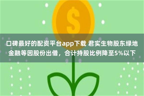 口碑最好的配资平台app下载 君实生物股东绿地金融等因股份出借，合计持股比例降至5%以下