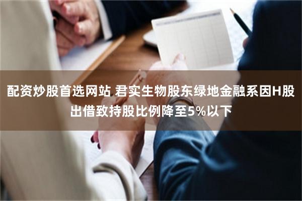 配资炒股首选网站 君实生物股东绿地金融系因H股出借致持股比例降至5%以下