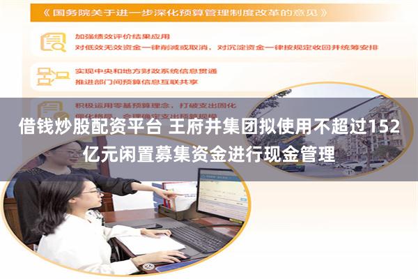 借钱炒股配资平台 王府井集团拟使用不超过152亿元闲置募集资金进行现金管理