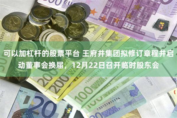 可以加杠杆的股票平台 王府井集团拟修订章程并启动董事会换届，12月22日召开临时股东会