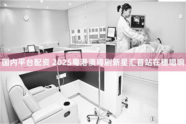 国内平台配资 2025粤港澳粤剧新星汇首站在穗唱响