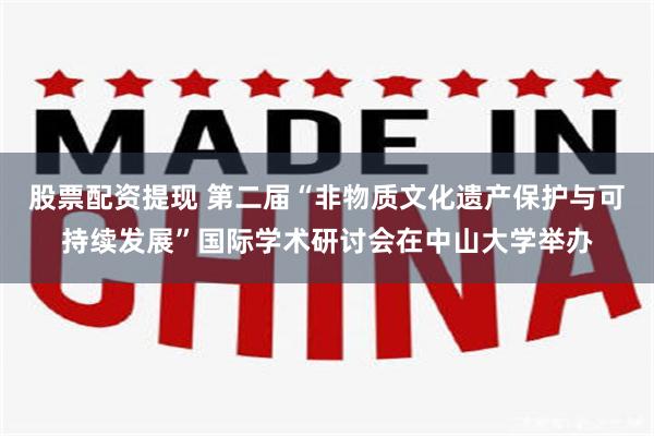 股票配资提现 第二届“非物质文化遗产保护与可持续发展”国际学术研讨会在中山大学举办