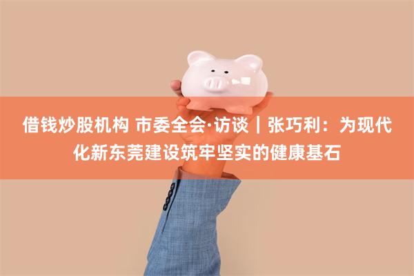 借钱炒股机构 市委全会·访谈｜张巧利：为现代化新东莞建设筑牢坚实的健康基石