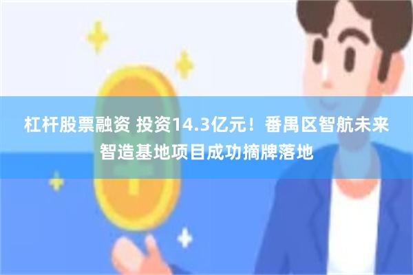 杠杆股票融资 投资14.3亿元！番禺区智航未来智造基地项目成功摘牌落地