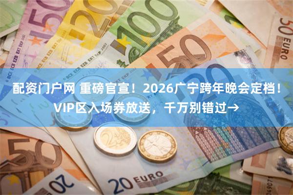 配资门户网 重磅官宣！2026广宁跨年晚会定档！VIP区入场券放送，千万别错过→