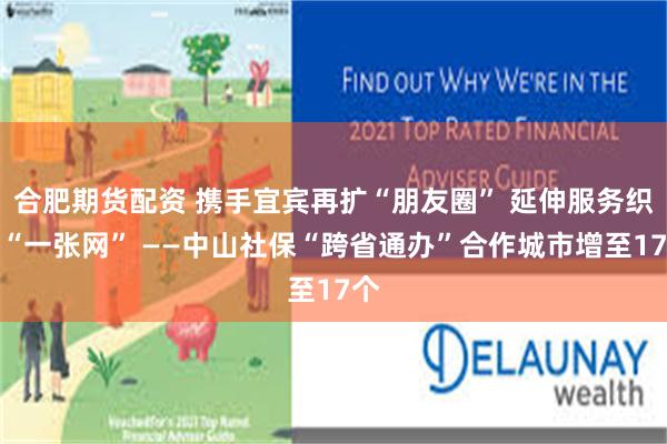 合肥期货配资 携手宜宾再扩“朋友圈” 延伸服务织密“一张网” ——中山社保“跨省通办”合作城市增至17个