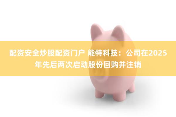 配资安全炒股配资门户 能特科技:公司在2025年先后两次启动股份回购并注销