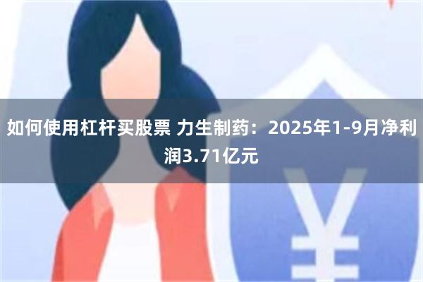 如何使用杠杆买股票 力生制药:2025年1-9月净利润3.71亿元