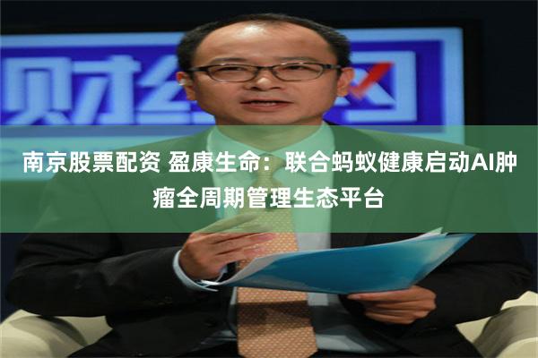 南京股票配资 盈康生命:联合蚂蚁健康启动AI肿瘤全周期管理生态平台