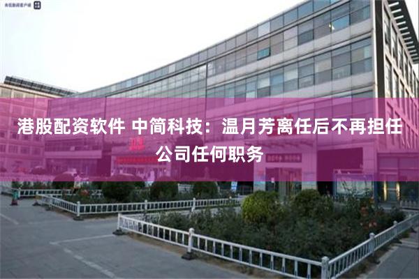 港股配资软件 中简科技：温月芳离任后不再担任公司任何职务