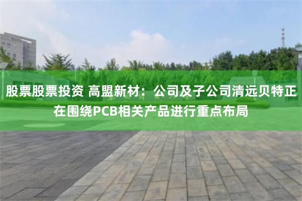 股票股票投资 高盟新材：公司及子公司清远贝特正在围绕PCB相关产品进行重点布局