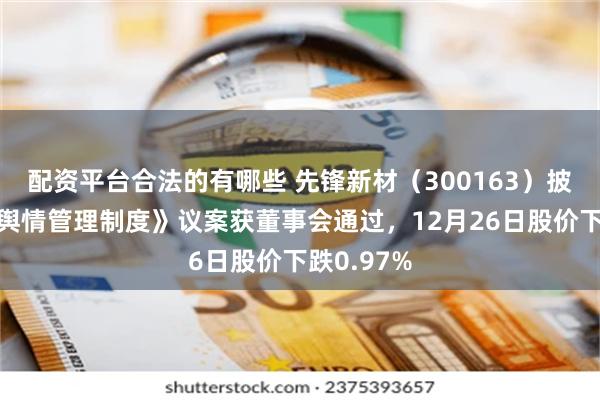 配资平台合法的有哪些 先锋新材（300163）披露制定《舆情管理制度》议案获董事会通过，12月26日股价下跌0.97%