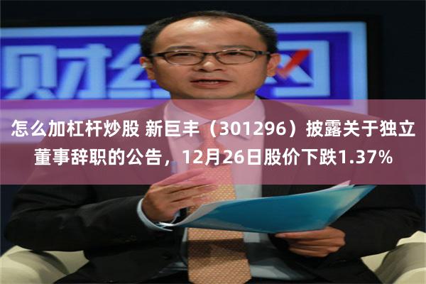 怎么加杠杆炒股 新巨丰（301296）披露关于独立董事辞职的公告，12月26日股价下跌1.37%