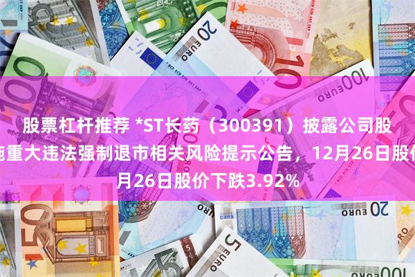 股票杠杆推荐 *ST长药（300391）披露公司股票可能被实施重大违法强制退市相关风险提示公告，12月26日股价下跌3.92%