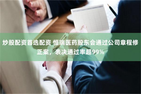炒股配资首选配资 恒瑞医药股东会通过公司章程修正案，表决通过率超99%