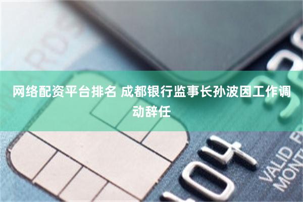 网络配资平台排名 成都银行监事长孙波因工作调动辞任