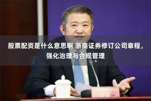 股票配资是什么意思啊 浙商证券修订公司章程，强化治理与合规管理