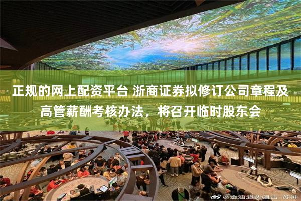 正规的网上配资平台 浙商证券拟修订公司章程及高管薪酬考核办法，将召开临时股东会