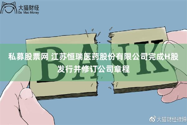 私募股票网 江苏恒瑞医药股份有限公司完成H股发行并修订公司章程