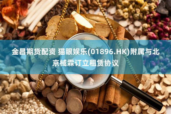 金昌期货配资 猫眼娱乐(01896.HK)附属与北京棫霖订立租赁协议