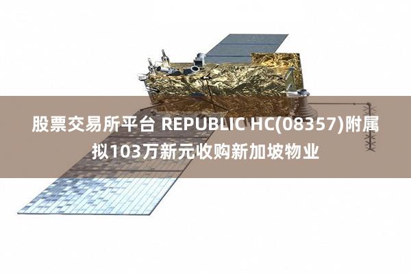 股票交易所平台 REPUBLIC HC(08357)附属拟103万新元收购新加坡物业