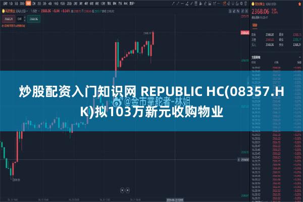 炒股配资入门知识网 REPUBLIC HC(08357.HK)拟103万新元收购物业