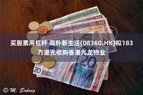 买股票用杠杆 简朴新生活(08360.HK)拟183万港元收购香港九龙物业