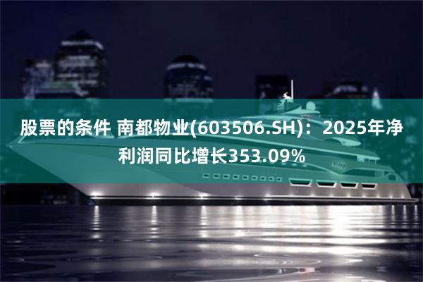 股票的条件 南都物业(603506.SH)：2025年净利润同比增长353.09%