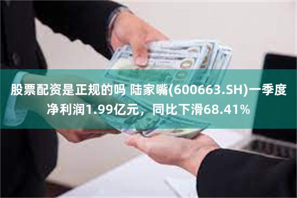 股票配资是正规的吗 陆家嘴(600663.SH)一季度净利润1.99亿元，同比下滑68.41%