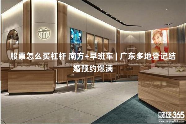 股票怎么买杠杆 南方+早班车 | 广东多地登记结婚预约爆满