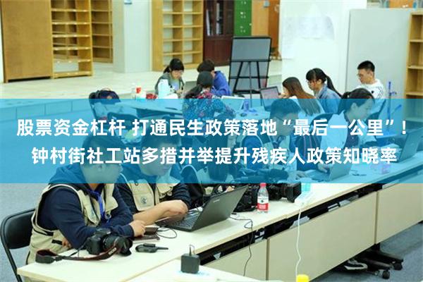 股票资金杠杆 打通民生政策落地“最后一公里”！ 钟村街社工站多措并举提升残疾人政策知晓率