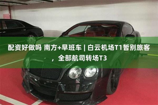 配资好做吗 南方+早班车 | 白云机场T1暂别旅客，全部航司转场T3
