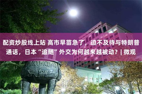 配资炒股线上站 高市早苗急了，迫不及待与特朗普通话，日本“追随”外交为何越来越被动？| 微观